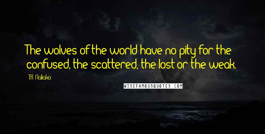 T.K. Naliaka Quotes: The wolves of the world have no pity for the confused, the scattered, the lost or the weak.
