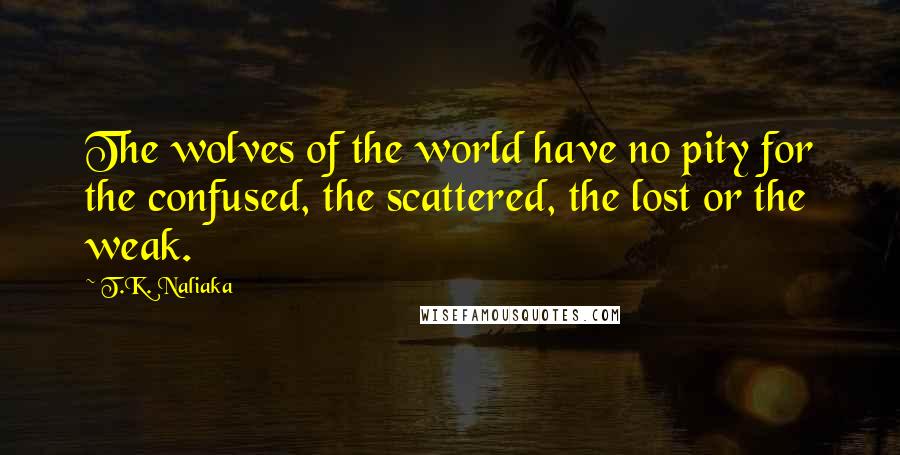 T.K. Naliaka Quotes: The wolves of the world have no pity for the confused, the scattered, the lost or the weak.
