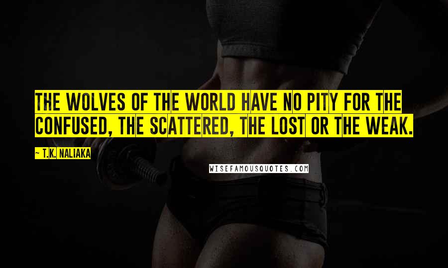 T.K. Naliaka Quotes: The wolves of the world have no pity for the confused, the scattered, the lost or the weak.