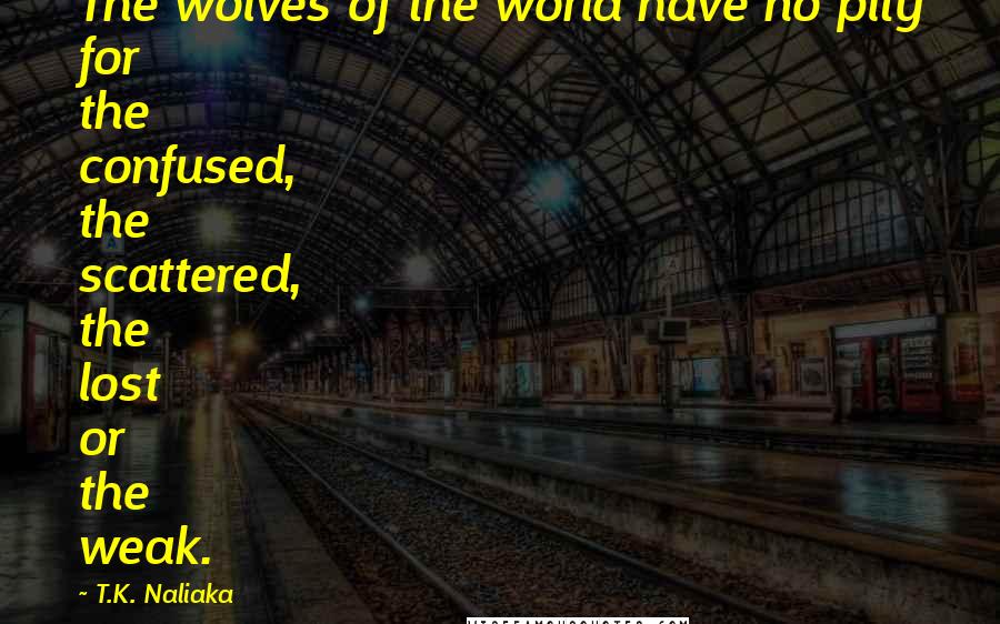T.K. Naliaka Quotes: The wolves of the world have no pity for the confused, the scattered, the lost or the weak.