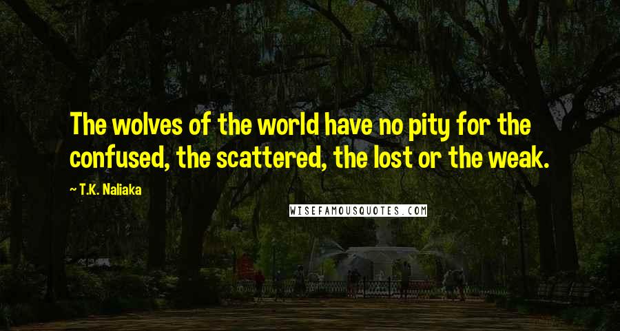 T.K. Naliaka Quotes: The wolves of the world have no pity for the confused, the scattered, the lost or the weak.