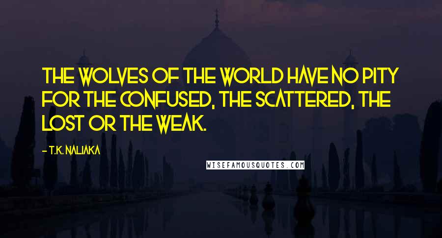 T.K. Naliaka Quotes: The wolves of the world have no pity for the confused, the scattered, the lost or the weak.