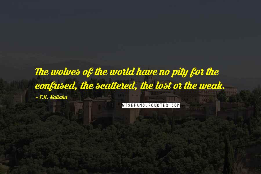 T.K. Naliaka Quotes: The wolves of the world have no pity for the confused, the scattered, the lost or the weak.