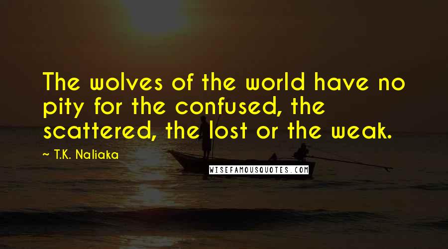 T.K. Naliaka Quotes: The wolves of the world have no pity for the confused, the scattered, the lost or the weak.