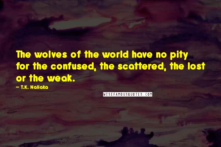 T.K. Naliaka Quotes: The wolves of the world have no pity for the confused, the scattered, the lost or the weak.