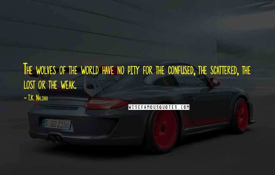 T.K. Naliaka Quotes: The wolves of the world have no pity for the confused, the scattered, the lost or the weak.