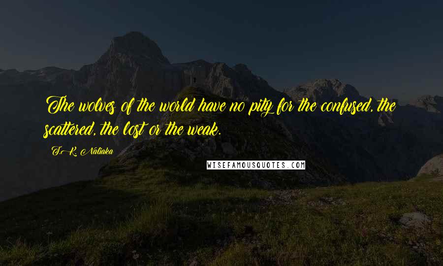 T.K. Naliaka Quotes: The wolves of the world have no pity for the confused, the scattered, the lost or the weak.