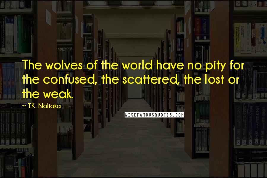 T.K. Naliaka Quotes: The wolves of the world have no pity for the confused, the scattered, the lost or the weak.