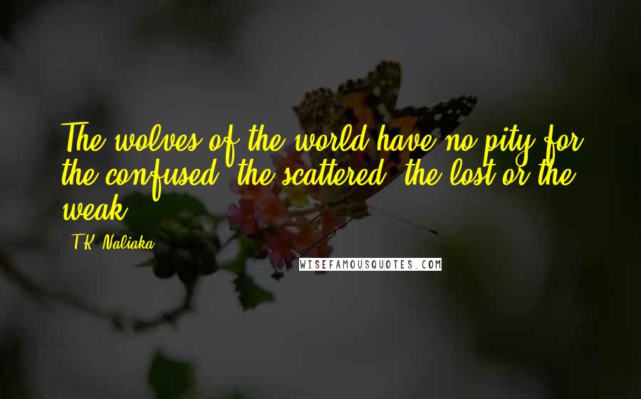T.K. Naliaka Quotes: The wolves of the world have no pity for the confused, the scattered, the lost or the weak.