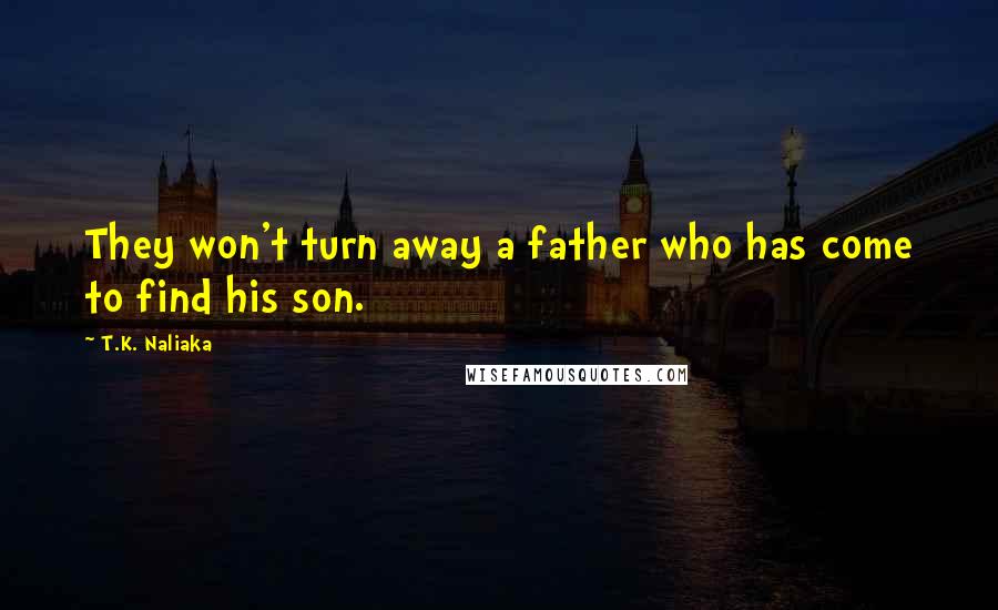 T.K. Naliaka Quotes: They won't turn away a father who has come to find his son.