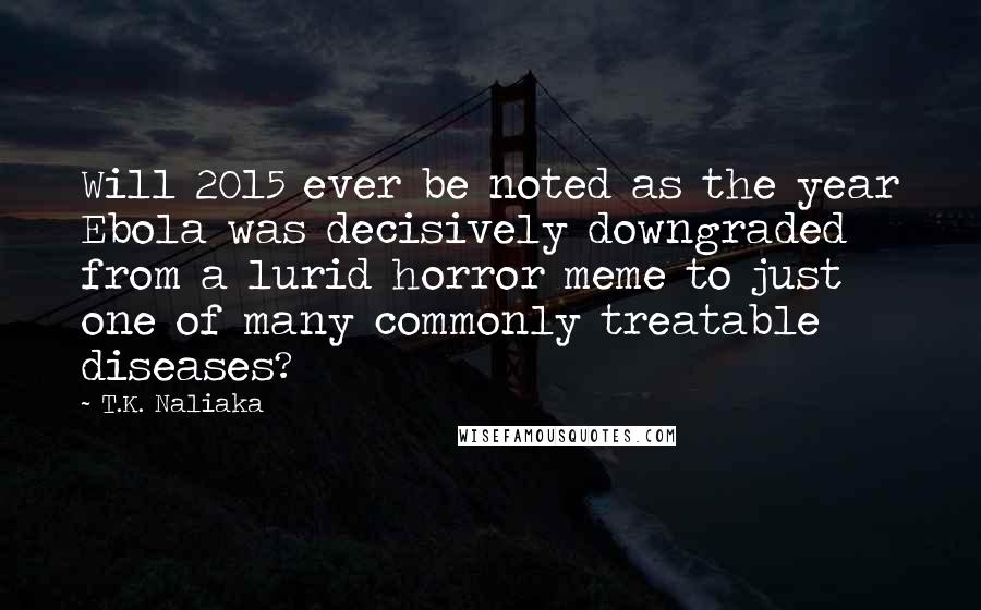 T.K. Naliaka Quotes: Will 2015 ever be noted as the year Ebola was decisively downgraded from a lurid horror meme to just one of many commonly treatable diseases?