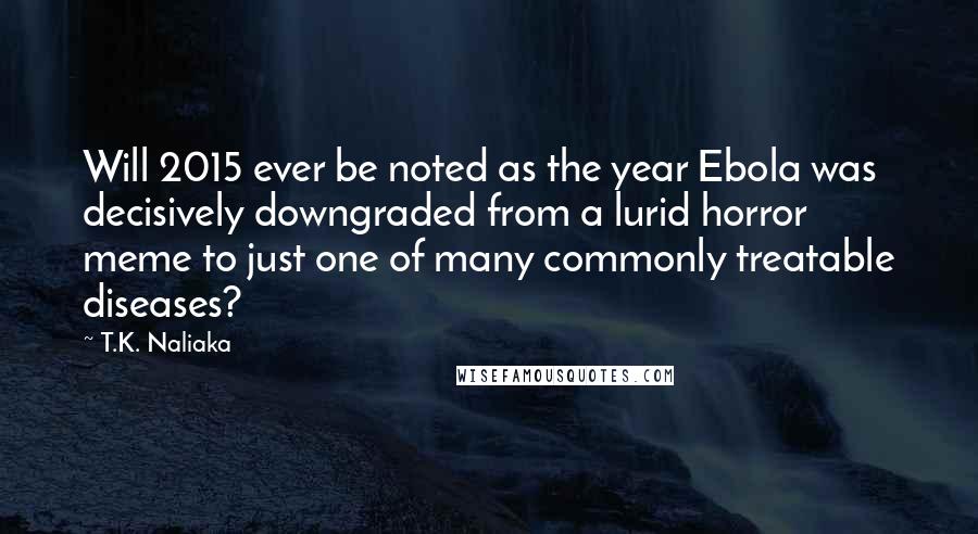 T.K. Naliaka Quotes: Will 2015 ever be noted as the year Ebola was decisively downgraded from a lurid horror meme to just one of many commonly treatable diseases?