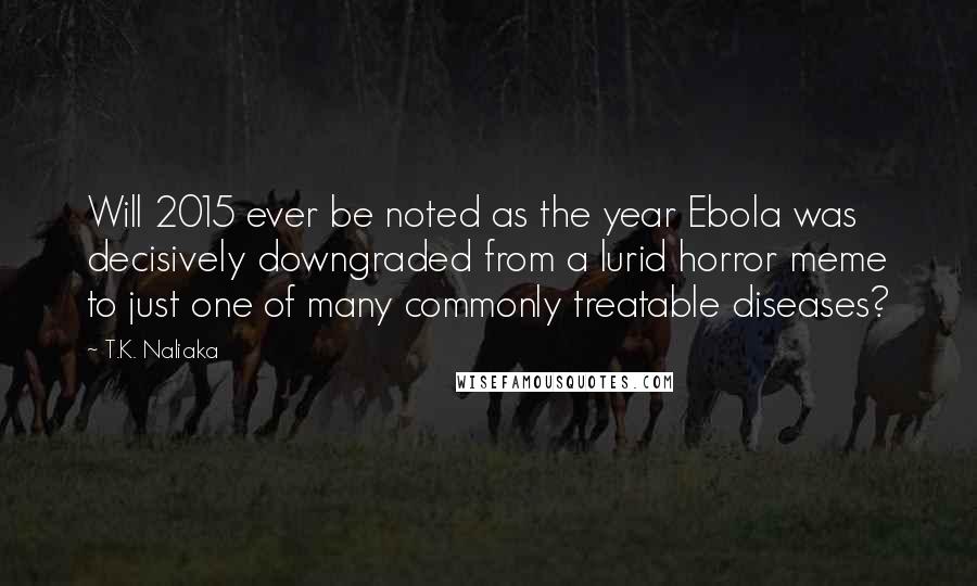 T.K. Naliaka Quotes: Will 2015 ever be noted as the year Ebola was decisively downgraded from a lurid horror meme to just one of many commonly treatable diseases?