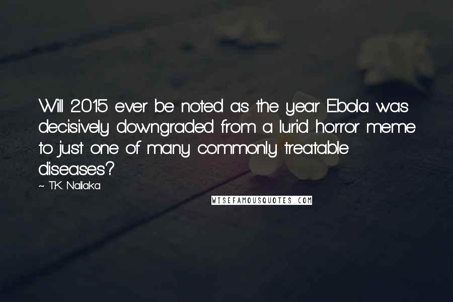 T.K. Naliaka Quotes: Will 2015 ever be noted as the year Ebola was decisively downgraded from a lurid horror meme to just one of many commonly treatable diseases?