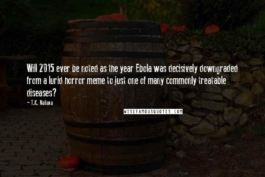 T.K. Naliaka Quotes: Will 2015 ever be noted as the year Ebola was decisively downgraded from a lurid horror meme to just one of many commonly treatable diseases?