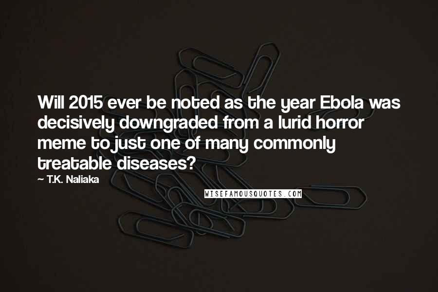 T.K. Naliaka Quotes: Will 2015 ever be noted as the year Ebola was decisively downgraded from a lurid horror meme to just one of many commonly treatable diseases?