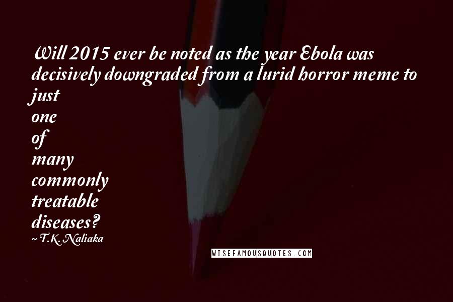 T.K. Naliaka Quotes: Will 2015 ever be noted as the year Ebola was decisively downgraded from a lurid horror meme to just one of many commonly treatable diseases?