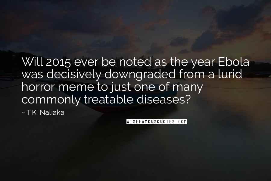 T.K. Naliaka Quotes: Will 2015 ever be noted as the year Ebola was decisively downgraded from a lurid horror meme to just one of many commonly treatable diseases?