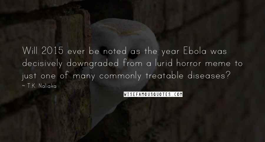 T.K. Naliaka Quotes: Will 2015 ever be noted as the year Ebola was decisively downgraded from a lurid horror meme to just one of many commonly treatable diseases?