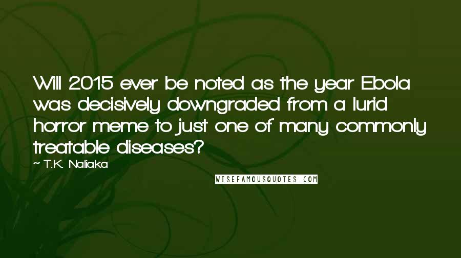 T.K. Naliaka Quotes: Will 2015 ever be noted as the year Ebola was decisively downgraded from a lurid horror meme to just one of many commonly treatable diseases?