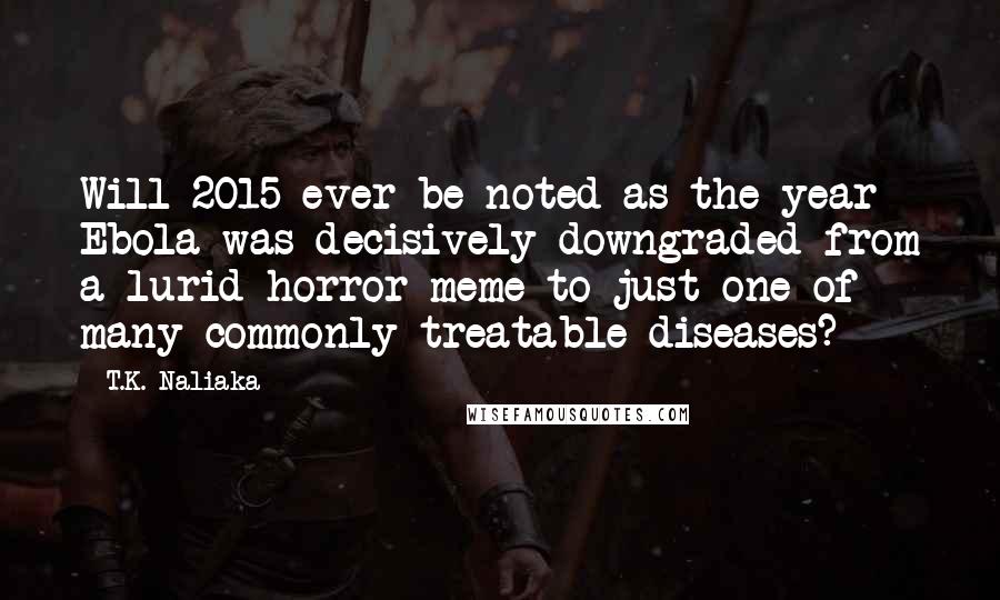 T.K. Naliaka Quotes: Will 2015 ever be noted as the year Ebola was decisively downgraded from a lurid horror meme to just one of many commonly treatable diseases?