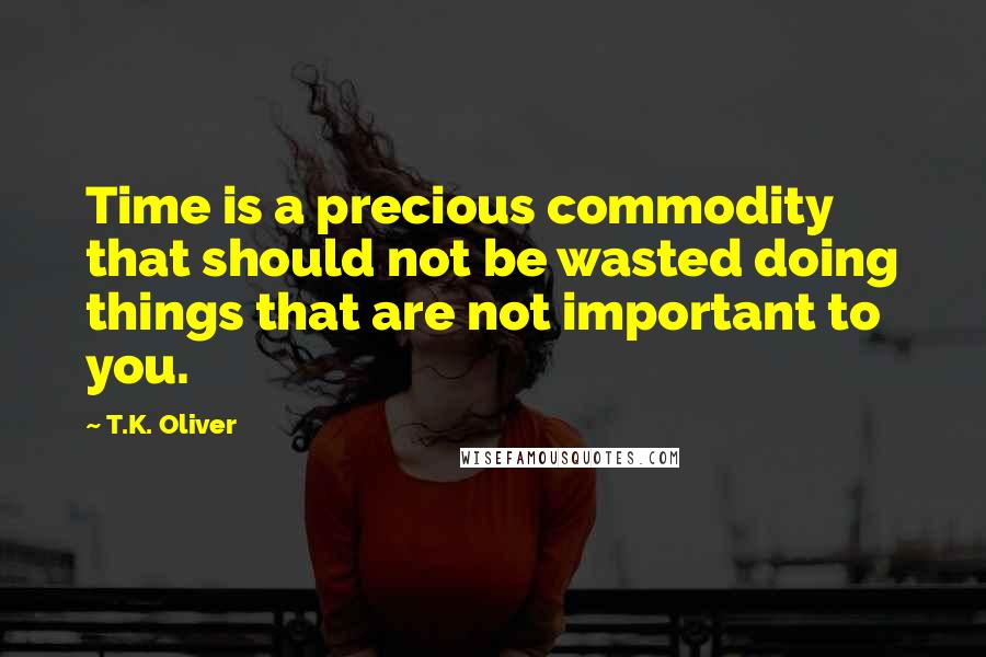 T.K. Oliver Quotes: Time is a precious commodity that should not be wasted doing things that are not important to you.