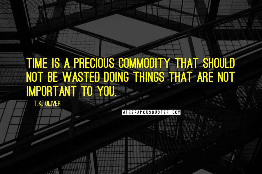 T.K. Oliver Quotes: Time is a precious commodity that should not be wasted doing things that are not important to you.