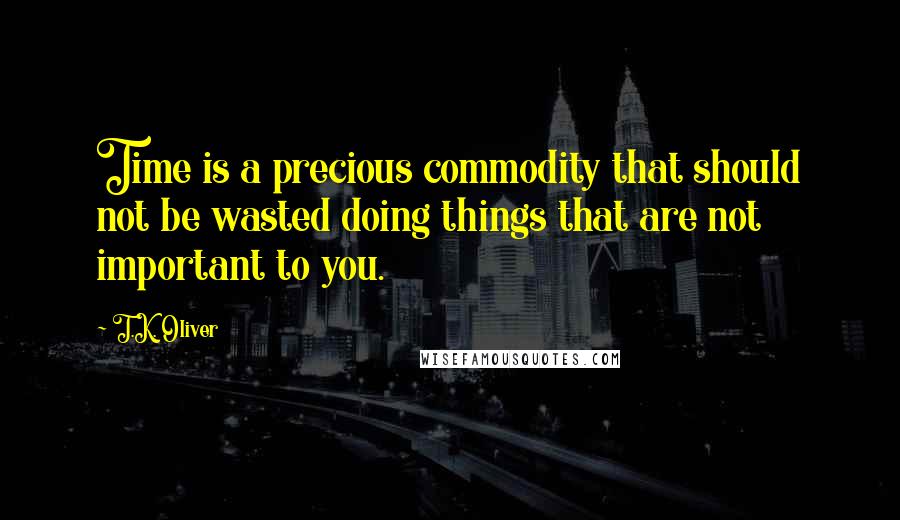 T.K. Oliver Quotes: Time is a precious commodity that should not be wasted doing things that are not important to you.