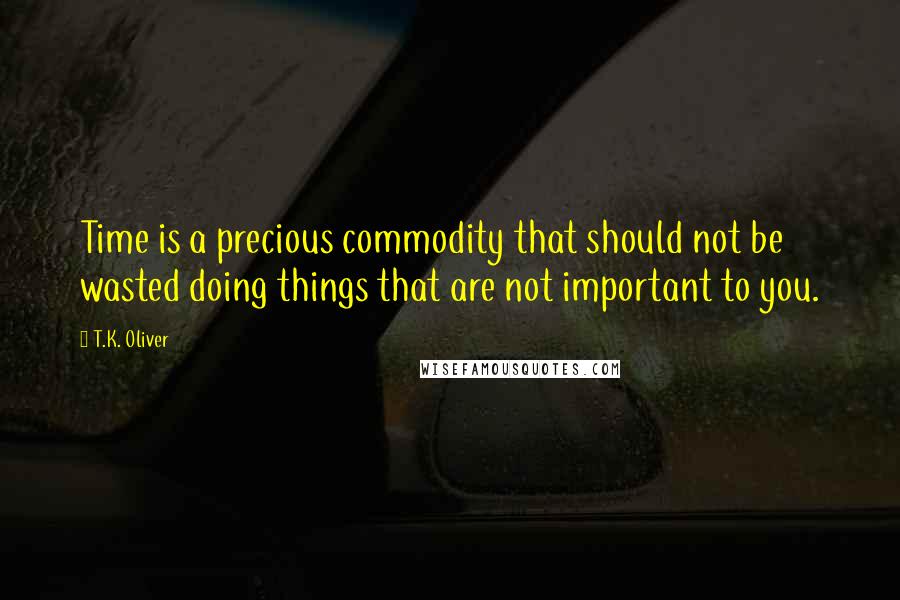 T.K. Oliver Quotes: Time is a precious commodity that should not be wasted doing things that are not important to you.