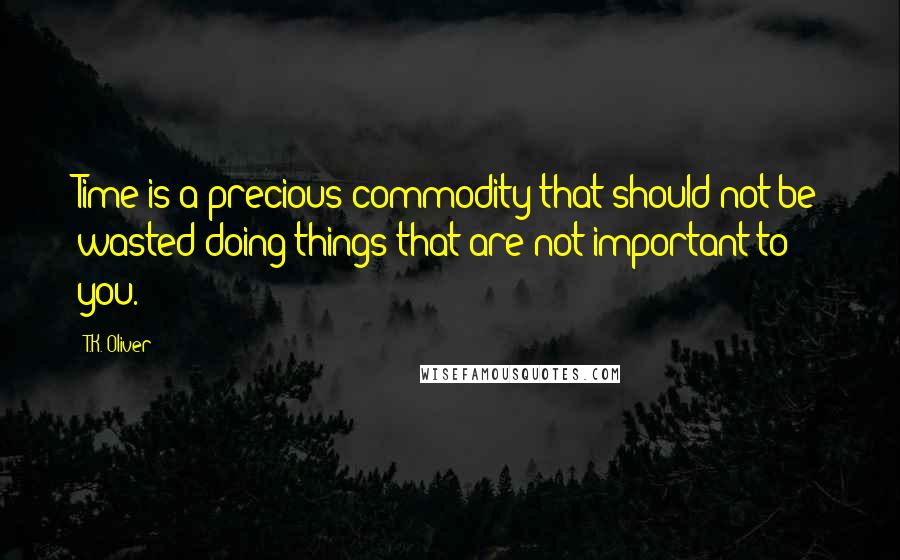 T.K. Oliver Quotes: Time is a precious commodity that should not be wasted doing things that are not important to you.