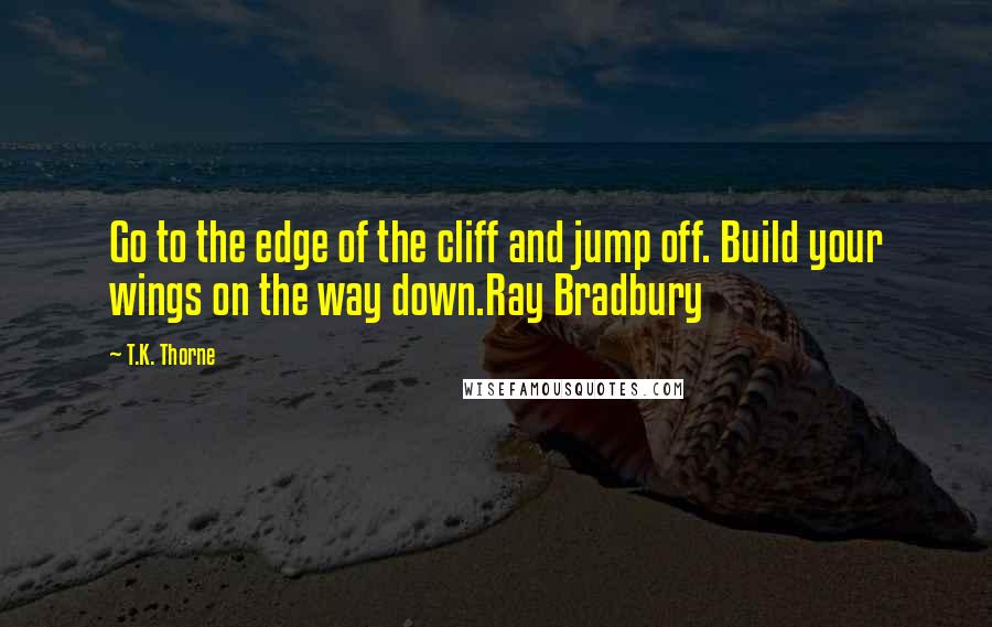 T.K. Thorne Quotes: Go to the edge of the cliff and jump off. Build your wings on the way down.Ray Bradbury