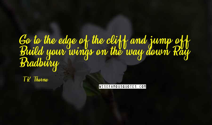 T.K. Thorne Quotes: Go to the edge of the cliff and jump off. Build your wings on the way down.Ray Bradbury