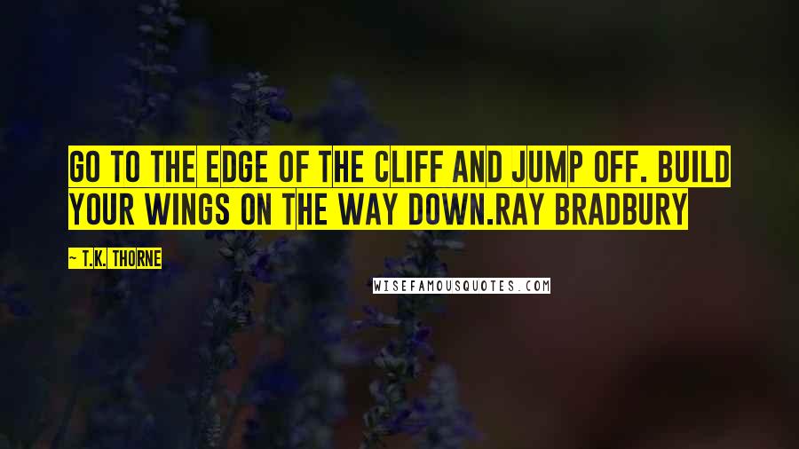 T.K. Thorne Quotes: Go to the edge of the cliff and jump off. Build your wings on the way down.Ray Bradbury