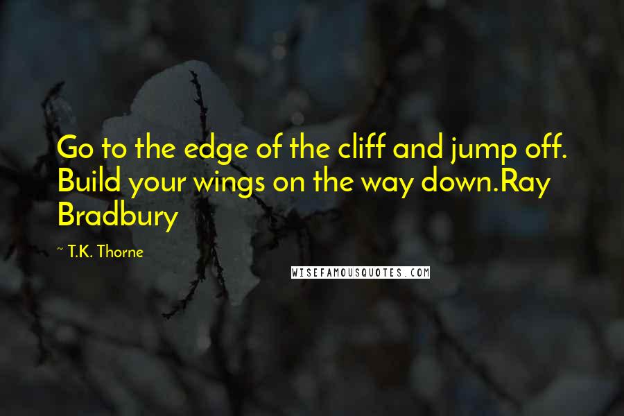 T.K. Thorne Quotes: Go to the edge of the cliff and jump off. Build your wings on the way down.Ray Bradbury