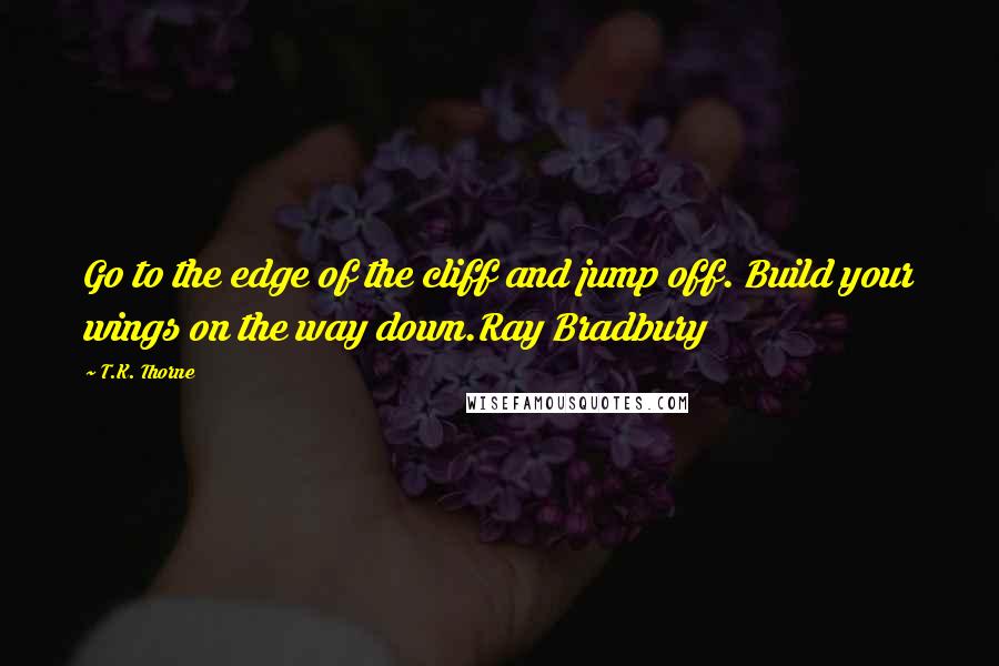 T.K. Thorne Quotes: Go to the edge of the cliff and jump off. Build your wings on the way down.Ray Bradbury