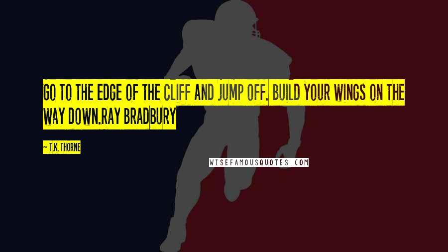 T.K. Thorne Quotes: Go to the edge of the cliff and jump off. Build your wings on the way down.Ray Bradbury