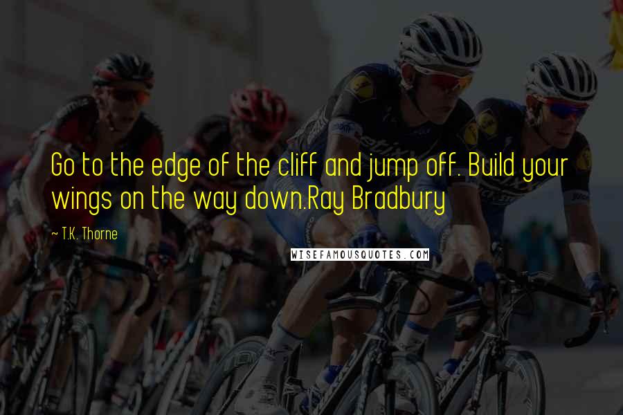 T.K. Thorne Quotes: Go to the edge of the cliff and jump off. Build your wings on the way down.Ray Bradbury