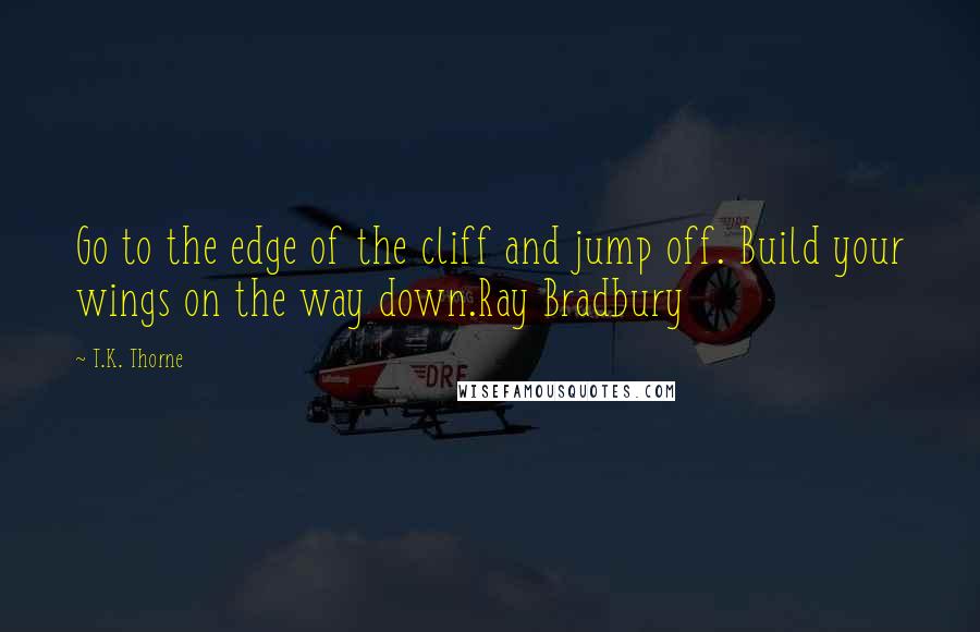 T.K. Thorne Quotes: Go to the edge of the cliff and jump off. Build your wings on the way down.Ray Bradbury