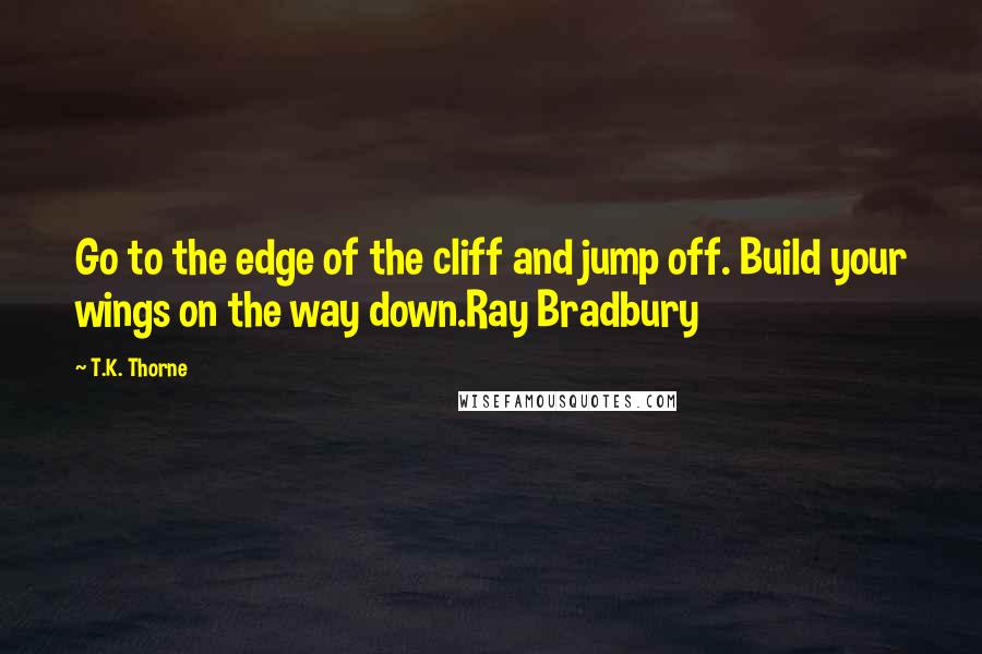 T.K. Thorne Quotes: Go to the edge of the cliff and jump off. Build your wings on the way down.Ray Bradbury