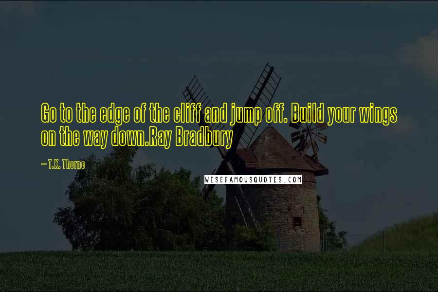 T.K. Thorne Quotes: Go to the edge of the cliff and jump off. Build your wings on the way down.Ray Bradbury