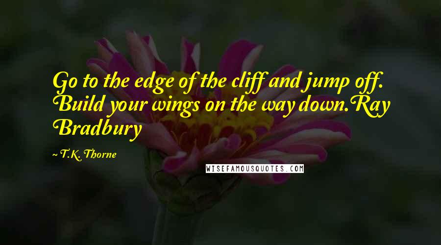 T.K. Thorne Quotes: Go to the edge of the cliff and jump off. Build your wings on the way down.Ray Bradbury