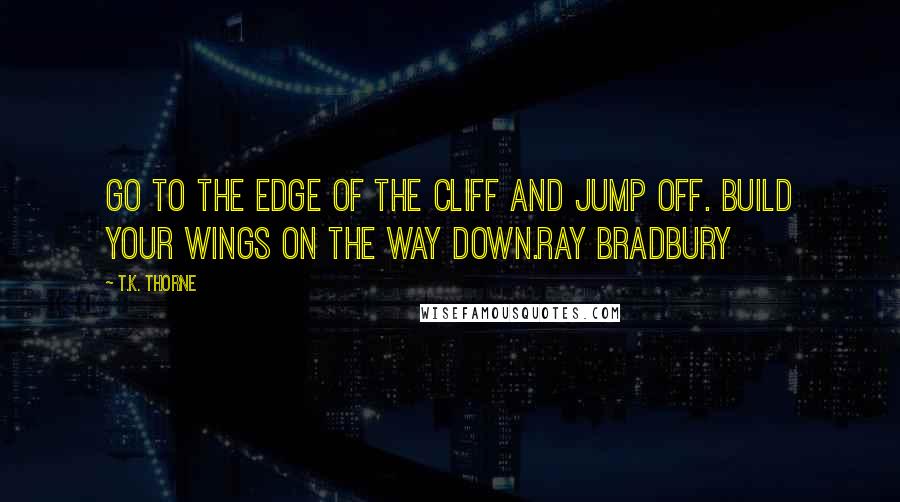 T.K. Thorne Quotes: Go to the edge of the cliff and jump off. Build your wings on the way down.Ray Bradbury