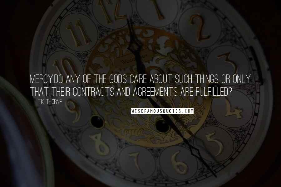 T.K. Thorne Quotes: Mercy.Do any of the gods care about such things or only that their contracts and agreements are fulfilled?