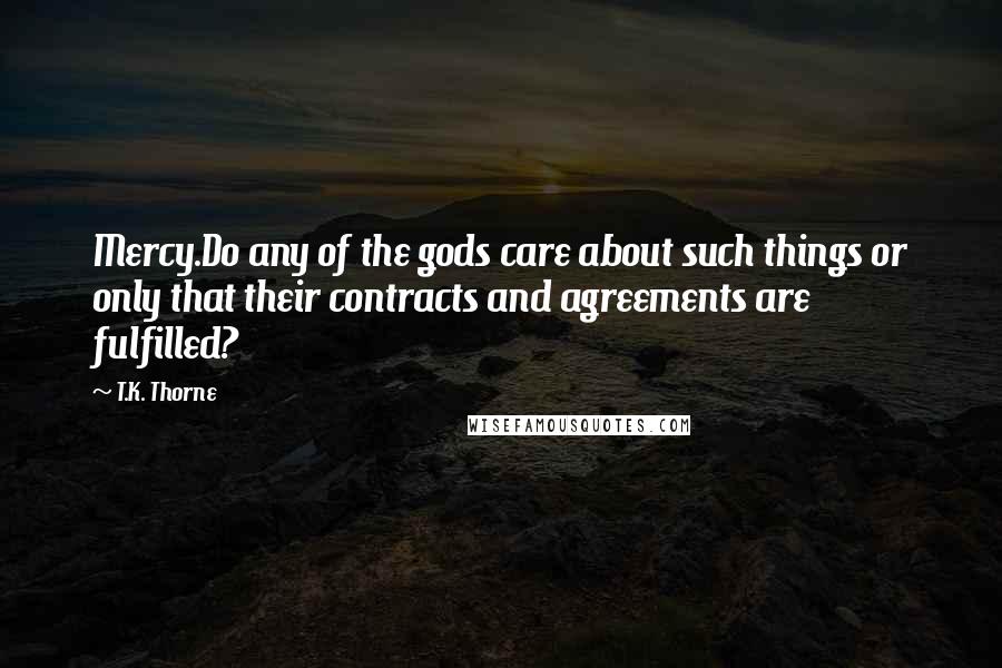 T.K. Thorne Quotes: Mercy.Do any of the gods care about such things or only that their contracts and agreements are fulfilled?