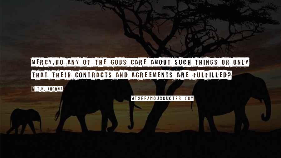 T.K. Thorne Quotes: Mercy.Do any of the gods care about such things or only that their contracts and agreements are fulfilled?