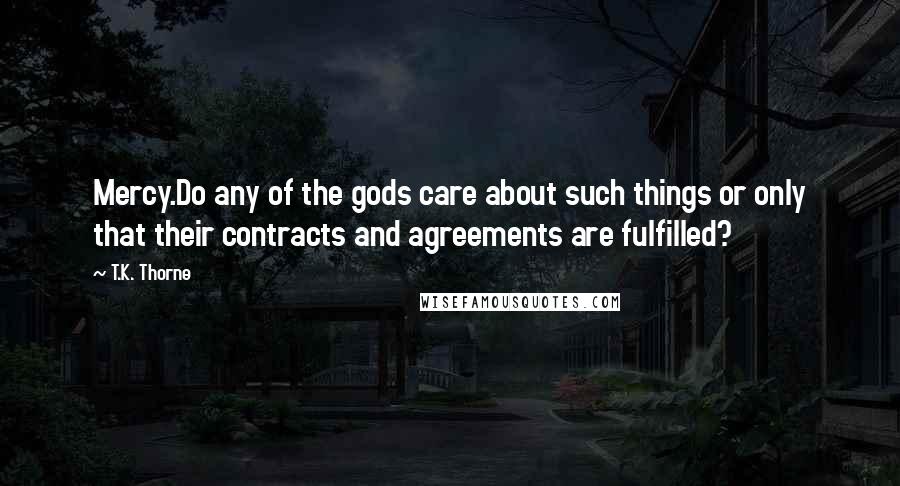 T.K. Thorne Quotes: Mercy.Do any of the gods care about such things or only that their contracts and agreements are fulfilled?