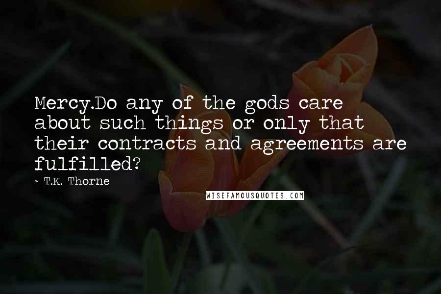 T.K. Thorne Quotes: Mercy.Do any of the gods care about such things or only that their contracts and agreements are fulfilled?