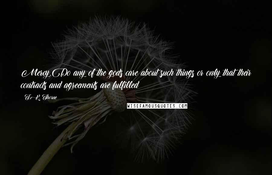 T.K. Thorne Quotes: Mercy.Do any of the gods care about such things or only that their contracts and agreements are fulfilled?