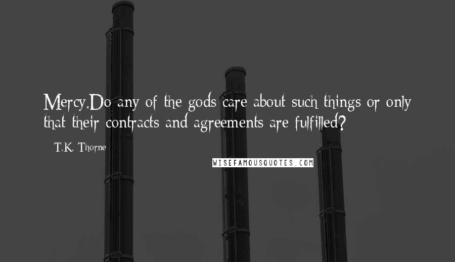 T.K. Thorne Quotes: Mercy.Do any of the gods care about such things or only that their contracts and agreements are fulfilled?