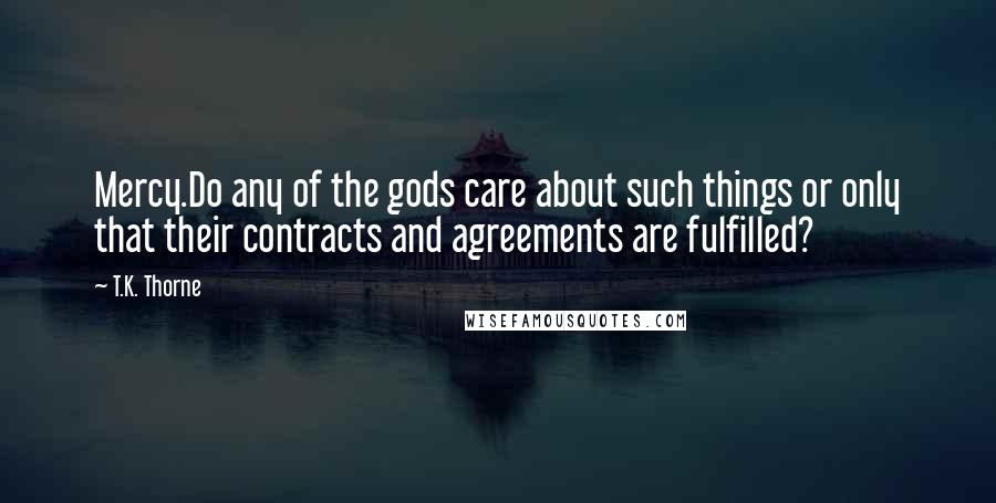 T.K. Thorne Quotes: Mercy.Do any of the gods care about such things or only that their contracts and agreements are fulfilled?